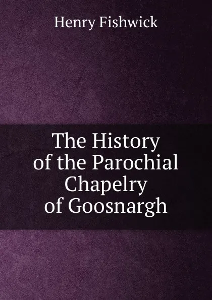 Обложка книги The History of the Parochial Chapelry of Goosnargh, Henry Fishwick