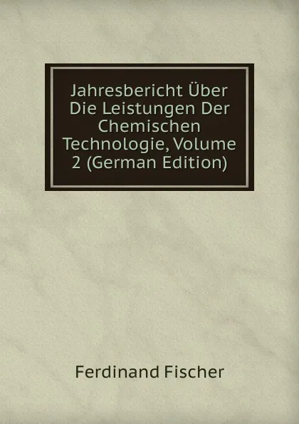 Обложка книги Jahresbericht Uber Die Leistungen Der Chemischen Technologie, Volume 2 (German Edition), Ferdinand Fischer