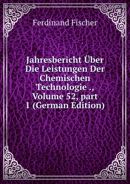 Обложка книги Jahresbericht Uber Die Leistungen Der Chemischen Technologie ., Volume 52,.part 1 (German Edition), Ferdinand Fischer