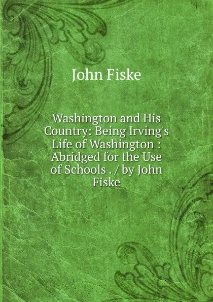 Обложка книги Washington and His Country: Being Irving.s Life of Washington : Abridged for the Use of Schools . / by John Fiske, John Fiske