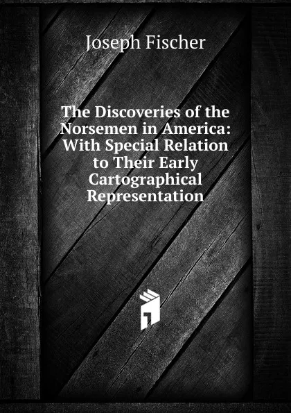 Обложка книги The Discoveries of the Norsemen in America: With Special Relation to Their Early Cartographical Representation, Joseph Fischer