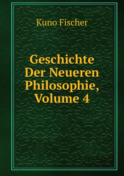 Обложка книги Geschichte Der Neueren Philosophie, Volume 4, Куно Фишер