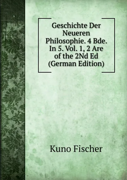 Обложка книги Geschichte Der Neueren Philosophie. 4 Bde. In 5. Vol. 1, 2 Are of the 2Nd Ed (German Edition), Куно Фишер