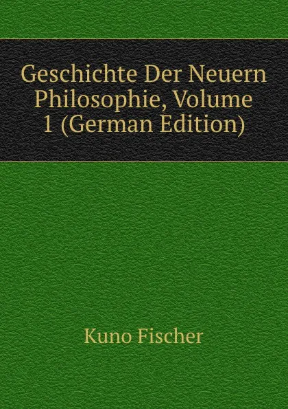 Обложка книги Geschichte Der Neuern Philosophie, Volume 1 (German Edition), Куно Фишер