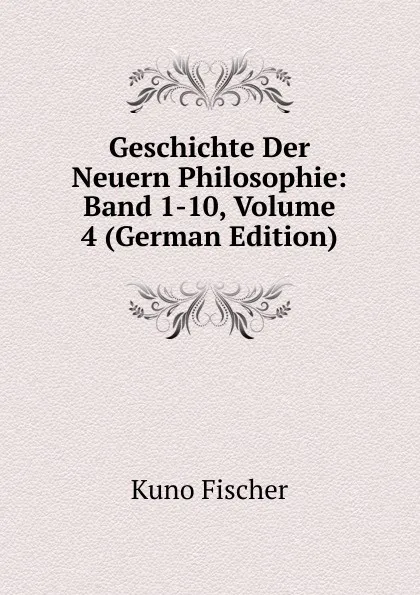 Обложка книги Geschichte Der Neuern Philosophie: Band 1-10, Volume 4 (German Edition), Куно Фишер