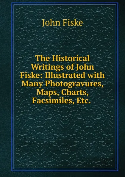 Обложка книги The Historical Writings of John Fiske: Illustrated with Many Photogravures, Maps, Charts, Facsimiles, Etc. ., John Fiske