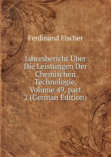 Обложка книги Jahresbericht Uber Die Leistungen Der Chemischen Technologie, Volume 49,.part 2 (German Edition), Ferdinand Fischer