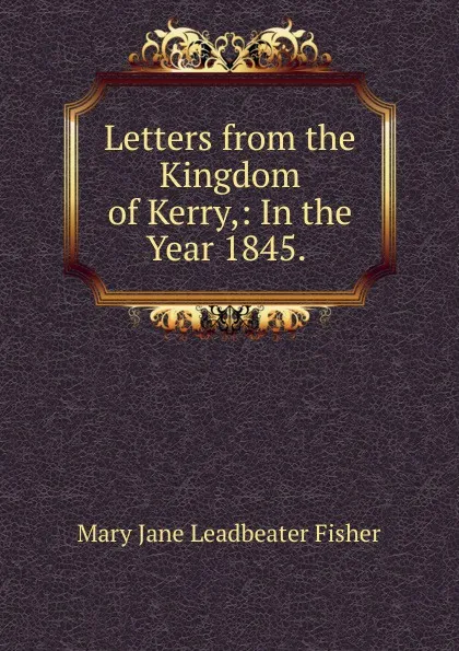 Обложка книги Letters from the Kingdom of Kerry,: In the Year 1845. ., Mary Jane Leadbeater Fisher