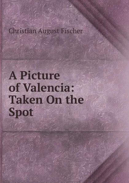 Обложка книги A Picture of Valencia: Taken On the Spot, Christian August Fischer