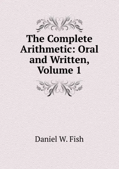 Обложка книги The Complete Arithmetic: Oral and Written, Volume 1, Daniel W. Fish