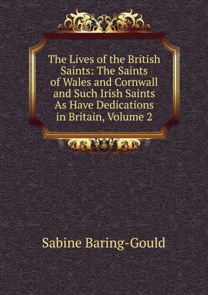 Обложка книги The Lives of the British Saints: The Saints of Wales and Cornwall and Such Irish Saints As Have Dedications in Britain, Volume 2, S. Baring-Gould