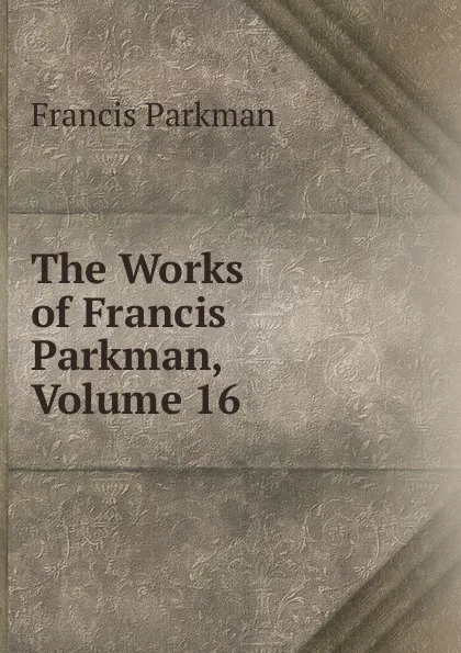 Обложка книги The Works of Francis Parkman, Volume 16, Francis Parkman