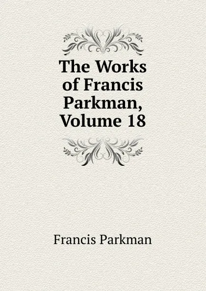 Обложка книги The Works of Francis Parkman, Volume 18, Francis Parkman