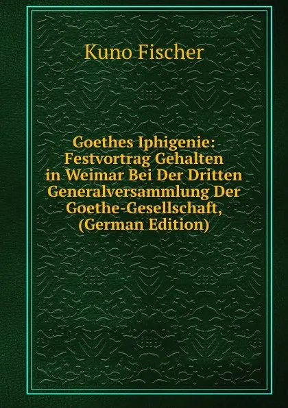 Обложка книги Goethes Iphigenie: Festvortrag Gehalten in Weimar Bei Der Dritten Generalversammlung Der Goethe-Gesellschaft, (German Edition), Куно Фишер