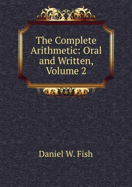 Обложка книги The Complete Arithmetic: Oral and Written, Volume 2, Daniel W. Fish