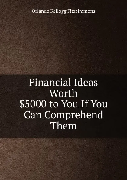 Обложка книги Financial Ideas Worth .5000 to You If You Can Comprehend Them, Orlando Kellogg Fitzsimmons