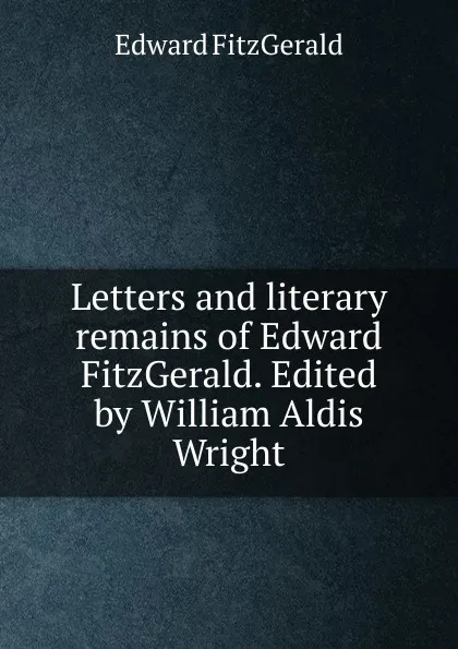 Обложка книги Letters and literary remains of Edward FitzGerald. Edited by William Aldis Wright, Fitzgerald Edward