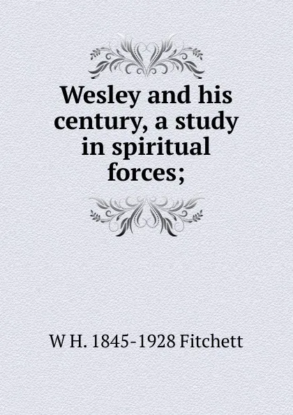 Обложка книги Wesley and his century, a study in spiritual forces;, W H. 1845-1928 Fitchett