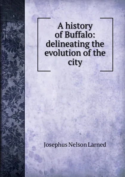 Обложка книги A history of Buffalo: delineating the evolution of the city, Josephus Nelson Larned