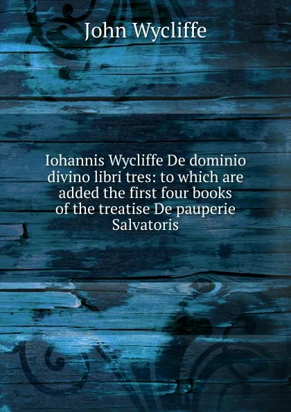 Обложка книги Iohannis Wycliffe De dominio divino libri tres: to which are added the first four books of the treatise De pauperie Salvatoris, Wycliffe John