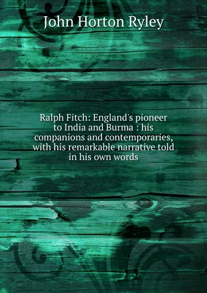 Обложка книги Ralph Fitch: England.s pioneer to India and Burma : his companions and contemporaries, with his remarkable narrative told in his own words, John Horton Ryley