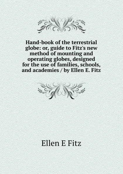 Обложка книги Hand-book of the terrestrial globe: or, guide to Fitz.s new method of mounting and operating globes, designed for the use of families, schools, and academies / by Ellen E. Fitz, Ellen E Fitz