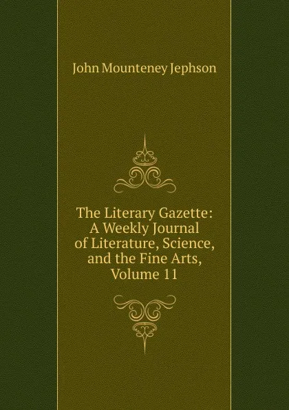 Обложка книги The Literary Gazette: A Weekly Journal of Literature, Science, and the Fine Arts, Volume 11, John Mounteney Jephson