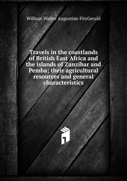 Обложка книги Travels in the coastlands of British East Africa and the islands of Zanzibar and Pemba; their agricultural resources and general characteristics, William Walter Augustine Fitzgerald