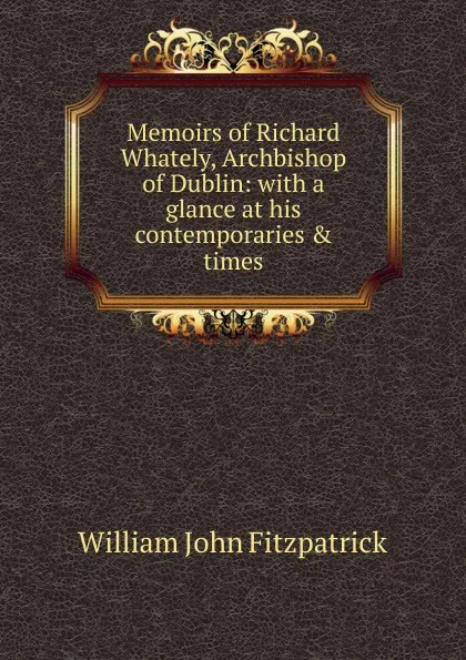 Обложка книги Memoirs of Richard Whately, Archbishop of Dublin: with a glance at his contemporaries . times, Fitzpatrick William John