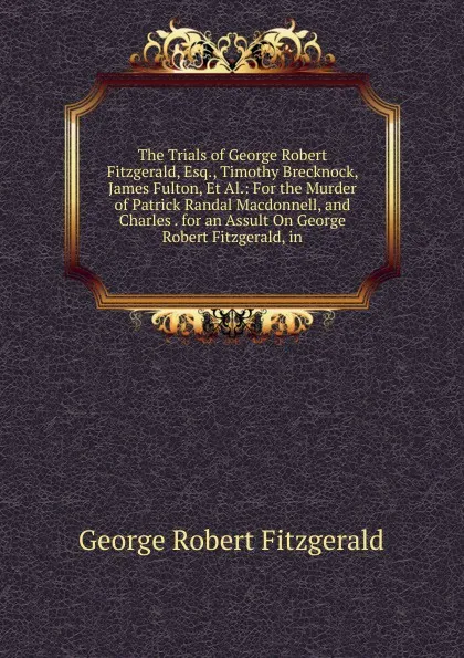 Обложка книги The Trials of George Robert Fitzgerald, Esq., Timothy Brecknock, James Fulton, Et Al.: For the Murder of Patrick Randal Macdonnell, and Charles . for an Assult On George Robert Fitzgerald, in, George Robert Fitzgerald