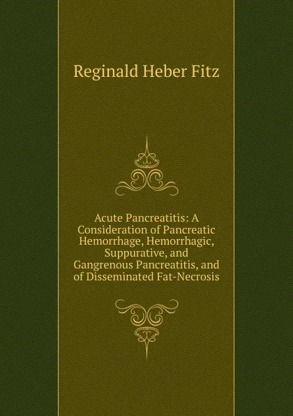 Обложка книги Acute Pancreatitis: A Consideration of Pancreatic Hemorrhage, Hemorrhagic, Suppurative, and Gangrenous Pancreatitis, and of Disseminated Fat-Necrosis, Reginald Heber Fitz