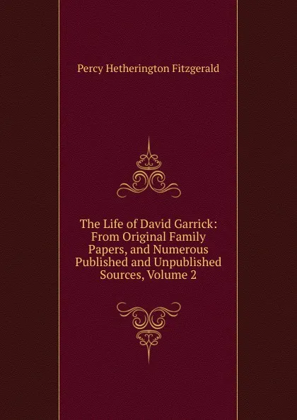 Обложка книги The Life of David Garrick: From Original Family Papers, and Numerous Published and Unpublished Sources, Volume 2, Fitzgerald Percy Hetherington