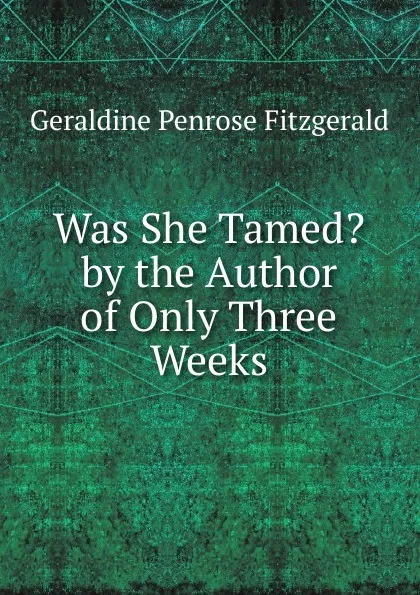 Обложка книги Was She Tamed. by the Author of Only Three Weeks, Geraldine Penrose Fitzgerald