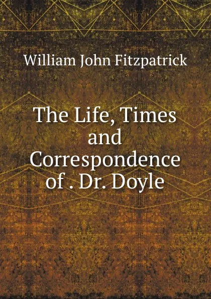 Обложка книги The Life, Times and Correspondence of . Dr. Doyle, Fitzpatrick William John