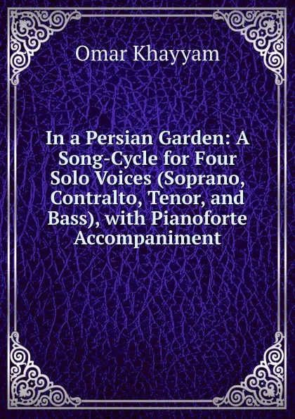 Обложка книги In a Persian Garden: A Song-Cycle for Four Solo Voices (Soprano, Contralto, Tenor, and Bass), with Pianoforte Accompaniment, Khayyam Omar