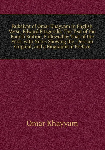 Обложка книги Rubaiyat of Omar Khayyam in English Verse, Edward Fitzgerald: The Text of the Fourth Edition, Followed by That of the First; with Notes Showing the . Persian Original; and a Biographical Preface, Khayyam Omar