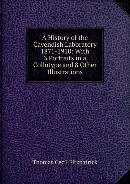 Обложка книги A History of the Cavendish Laboratory 1871-1910: With 3 Portraits in a Collotype and 8 Other Illustrations, Thomas Cecil Fitzpatrick