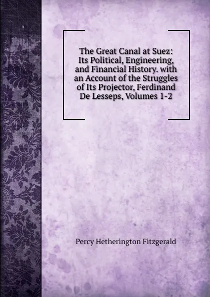 Обложка книги The Great Canal at Suez: Its Political, Engineering, and Financial History. with an Account of the Struggles of Its Projector, Ferdinand De Lesseps, Volumes 1-2, Fitzgerald Percy Hetherington