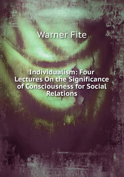 Обложка книги Individualism: Four Lectures On the Significance of Consciousness for Social Relations, Warner Fite