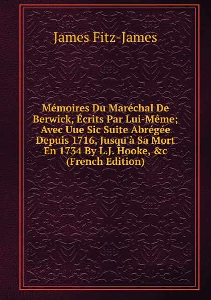 Обложка книги Memoires Du Marechal De Berwick, Ecrits Par Lui-Meme; Avec Uue Sic Suite Abregee Depuis 1716, Jusqu.a Sa Mort En 1734 By L.J. Hooke, .c (French Edition), James Fitz-James