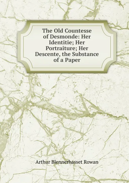 Обложка книги The Old Countesse of Desmonde: Her Identitie; Her Portraiture; Her Descente, the Substance of a Paper, Arthur Blennerhasset Rowan