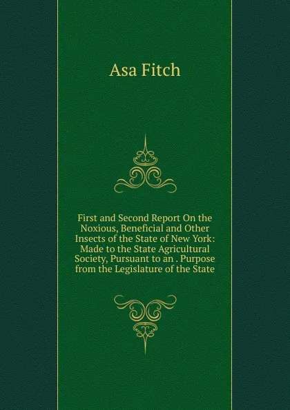 Обложка книги First and Second Report On the Noxious, Beneficial and Other Insects of the State of New York: Made to the State Agricultural Society, Pursuant to an . Purpose from the Legislature of the State, Asa Fitch