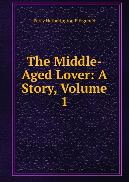 Обложка книги The Middle-Aged Lover: A Story, Volume 1, Fitzgerald Percy Hetherington