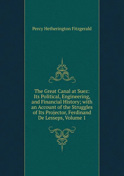 Обложка книги The Great Canal at Suez: Its Political, Engineering, and Financial History; with an Account of the Struggles of Its Projector, Ferdinand De Lesseps, Volume 1, Fitzgerald Percy Hetherington