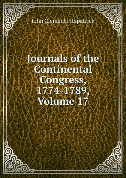 Обложка книги Journals of the Continental Congress, 1774-1789, Volume 17, John Clement Fitzpatrick