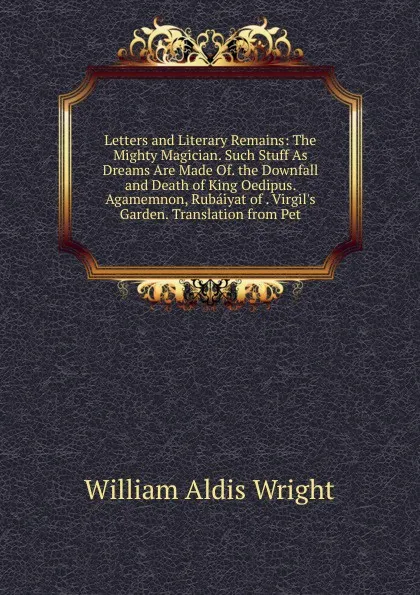 Обложка книги Letters and Literary Remains: The Mighty Magician. Such Stuff As Dreams Are Made Of. the Downfall and Death of King Oedipus. Agamemnon, Rubaiyat of . Virgil.s Garden. Translation from Pet, Wright William Aldis