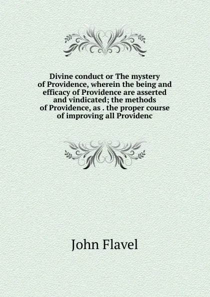 Обложка книги Divine conduct or The mystery of Providence, wherein the being and efficacy of Providence are asserted and vindicated; the methods of Providence, as . the proper course of improving all Providenc, John Flavel