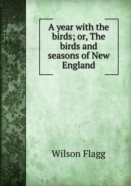 Обложка книги A year with the birds; or, The birds and seasons of New England, Wilson Flagg