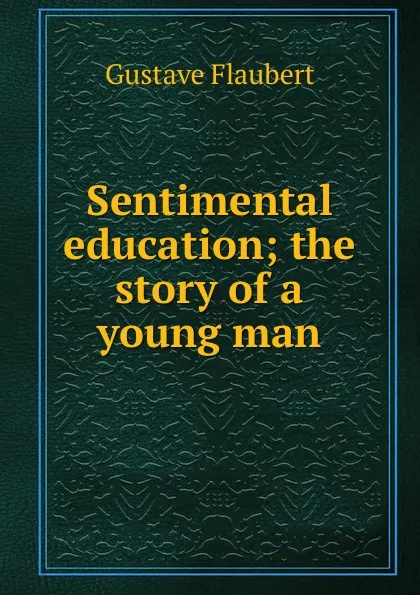 Обложка книги Sentimental education; the story of a young man, Flaubert Gustave