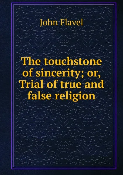 Обложка книги The touchstone of sincerity; or, Trial of true and false religion, John Flavel